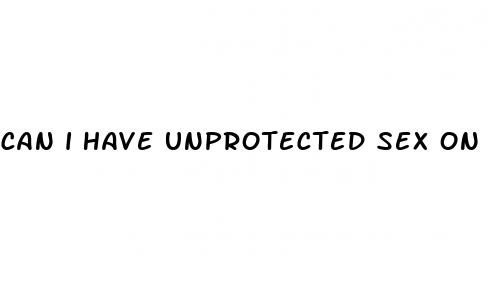can i have unprotected sex on the pill