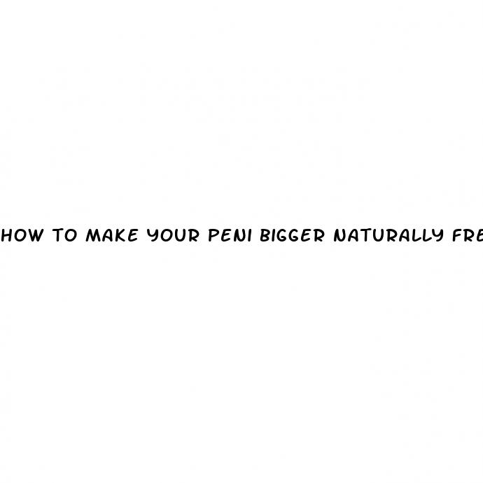 how to make your peni bigger naturally free