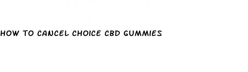 how to cancel choice cbd gummies