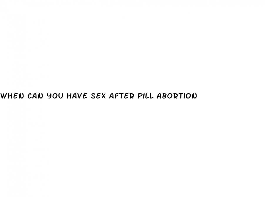 when can you have sex after pill abortion