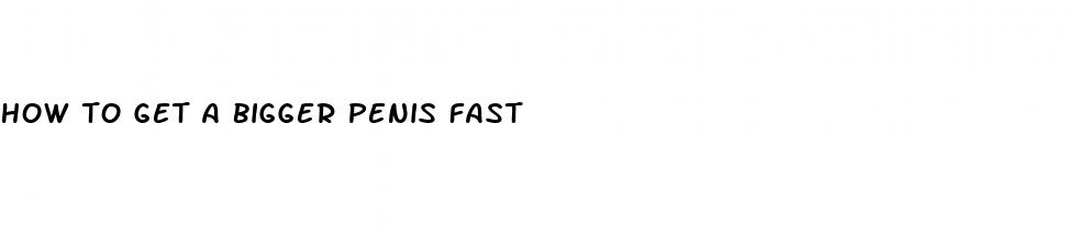 how to get a bigger penis fast