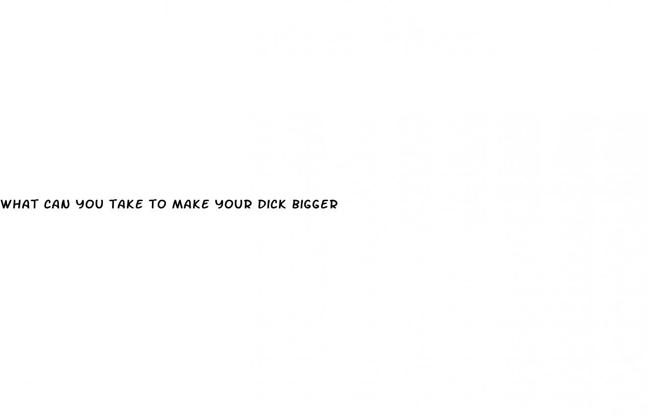 what can you take to make your dick bigger