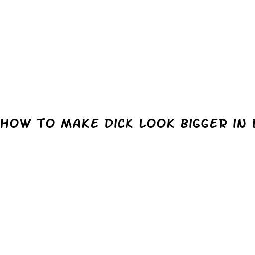 how to make dick look bigger in dick pic