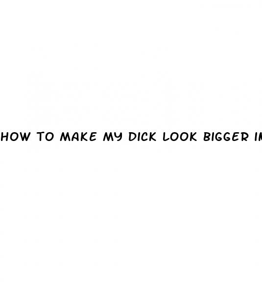 how to make my dick look bigger in pictures