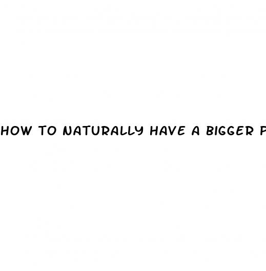 how to naturally have a bigger penis