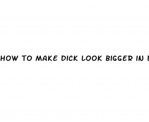 how to make dick look bigger in dick pic