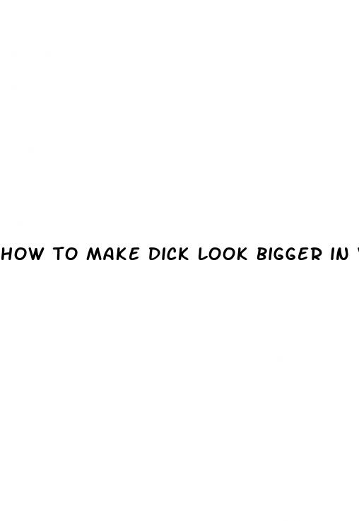 how to make dick look bigger in video