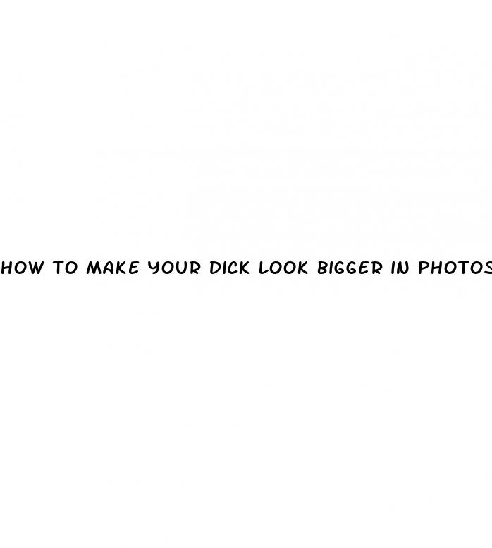 how to make your dick look bigger in photos