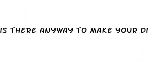is there anyway to make your dick bigger