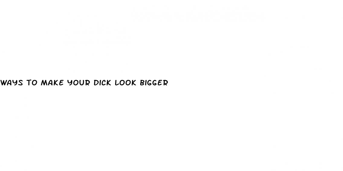 ways to make your dick look bigger