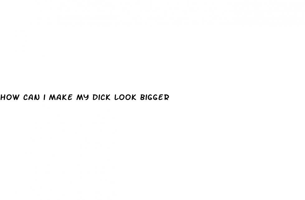 how can i make my dick look bigger