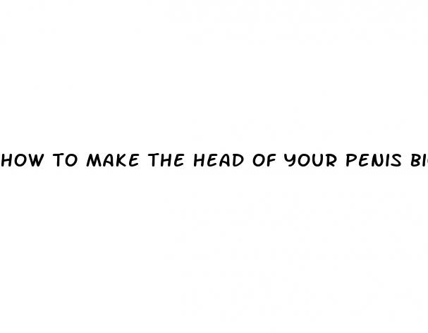 how to make the head of your penis bigger