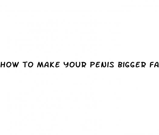 how to make your penis bigger fast