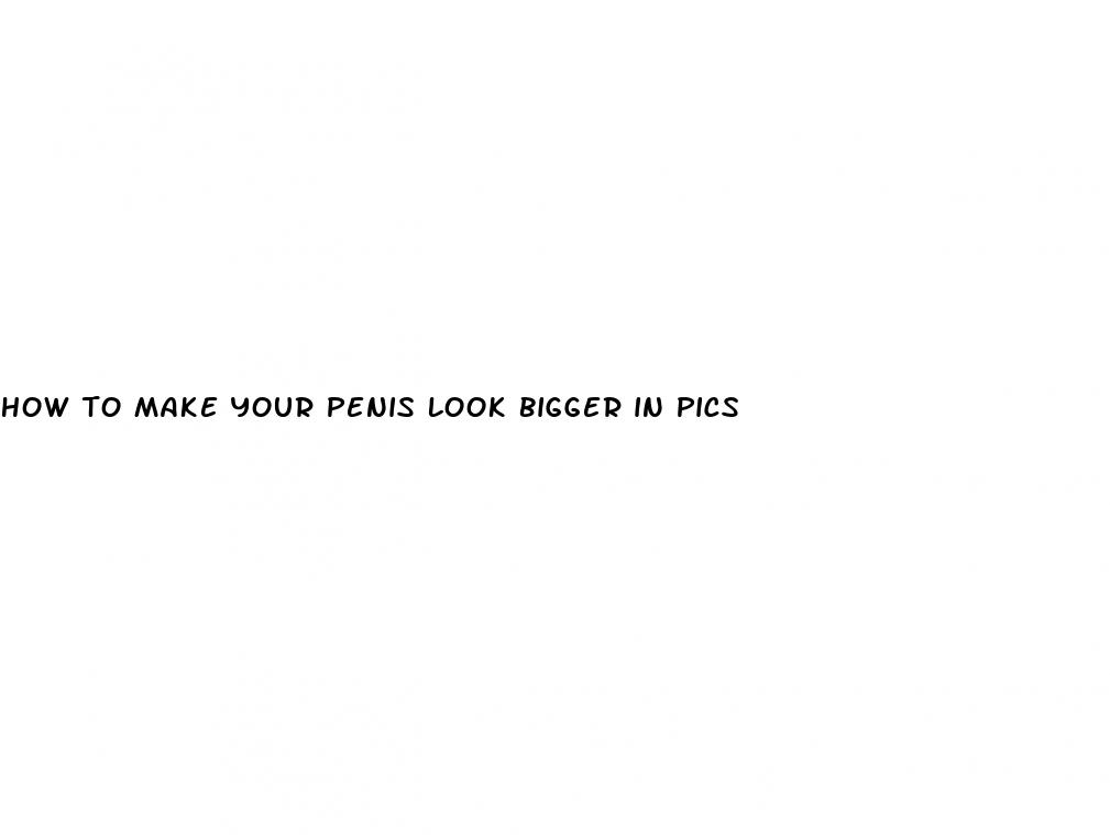 how to make your penis look bigger in pics