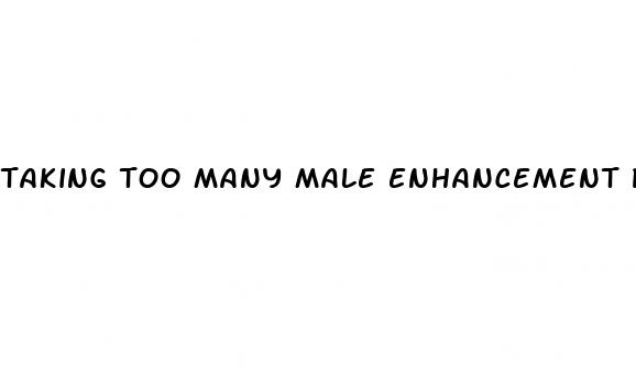 taking too many male enhancement pills