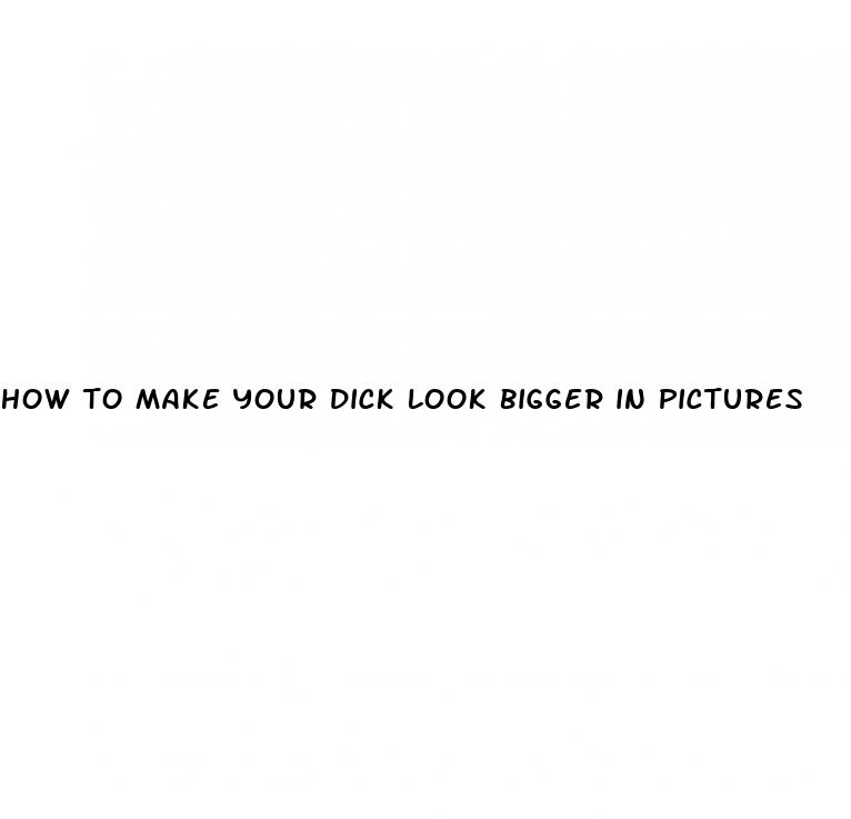 how to make your dick look bigger in pictures