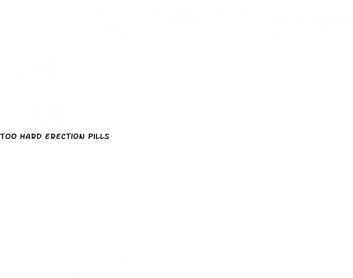 too hard erection pills