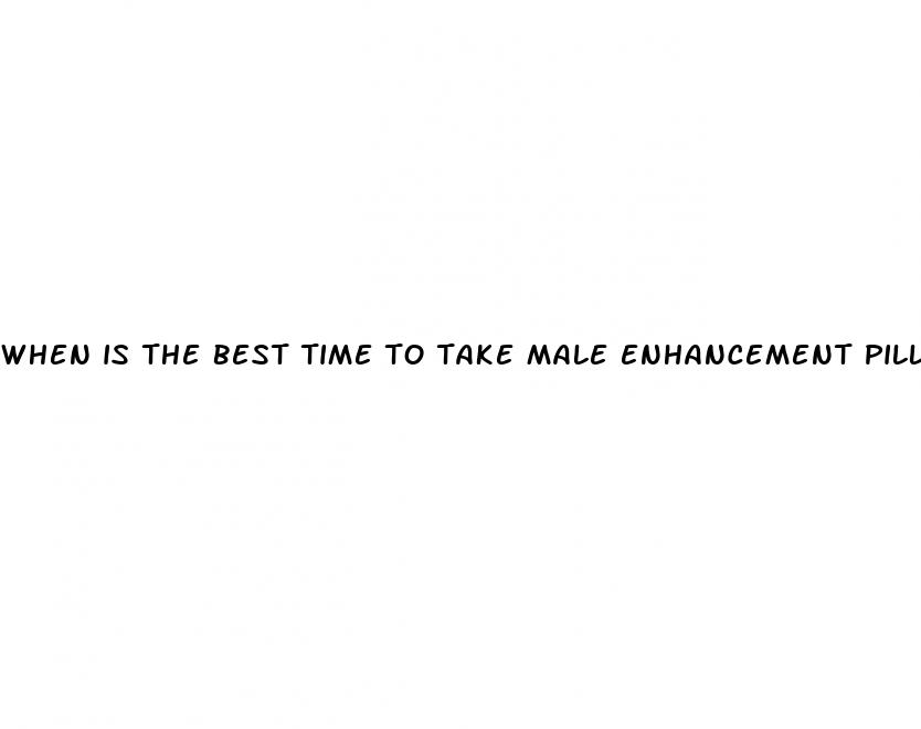 when is the best time to take male enhancement pills