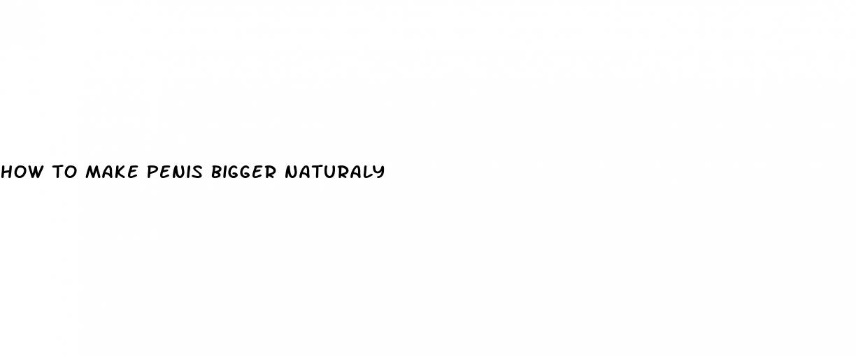 how to make penis bigger naturaly