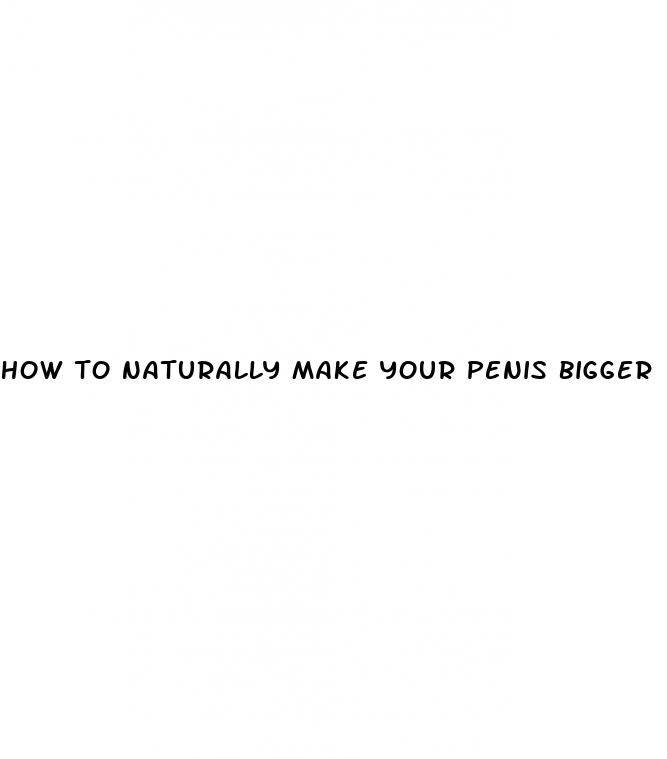 how to naturally make your penis bigger