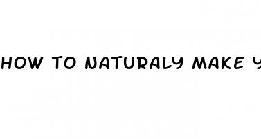 how to naturaly make your dick bigger