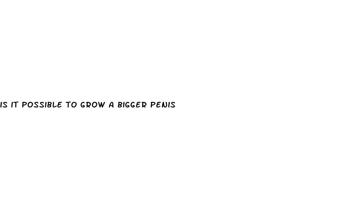 is it possible to grow a bigger penis