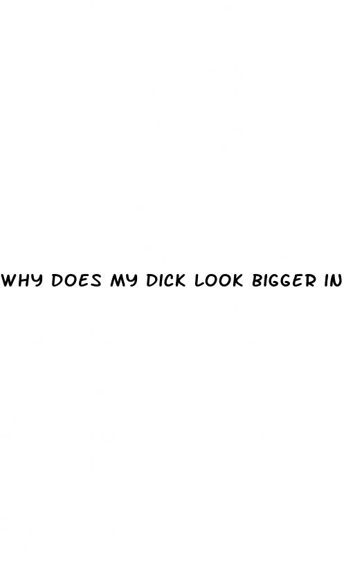 why does my dick look bigger in the mirror