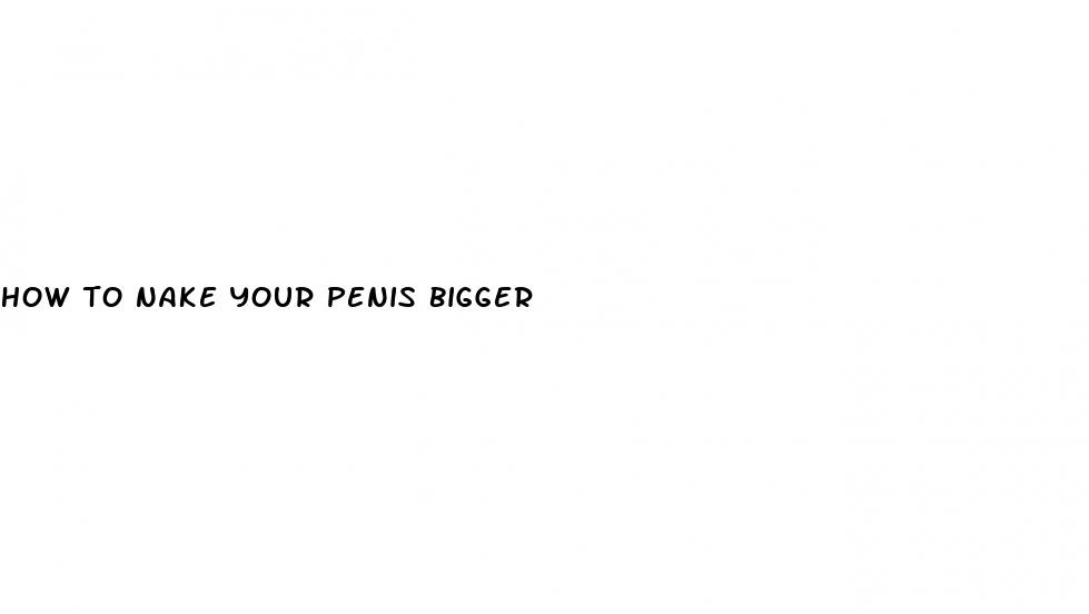 how to nake your penis bigger