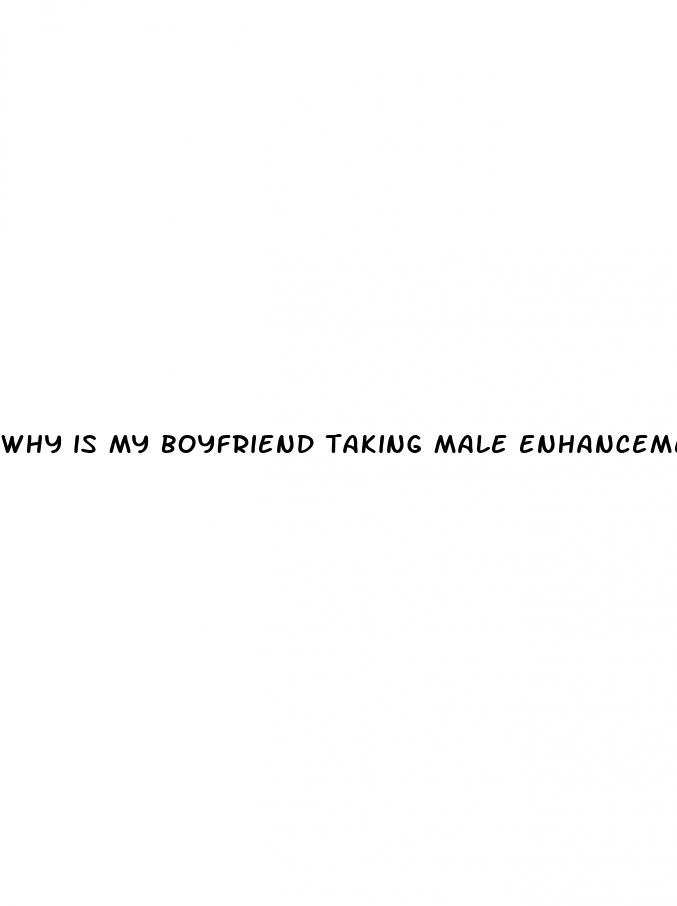 why is my boyfriend taking male enhancement pills