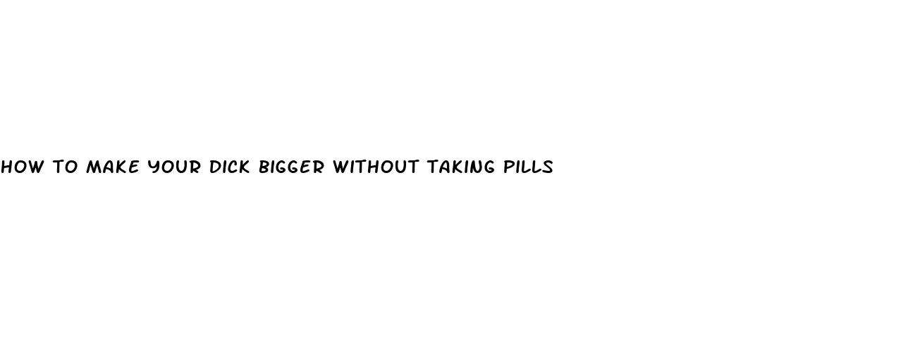 how to make your dick bigger without taking pills