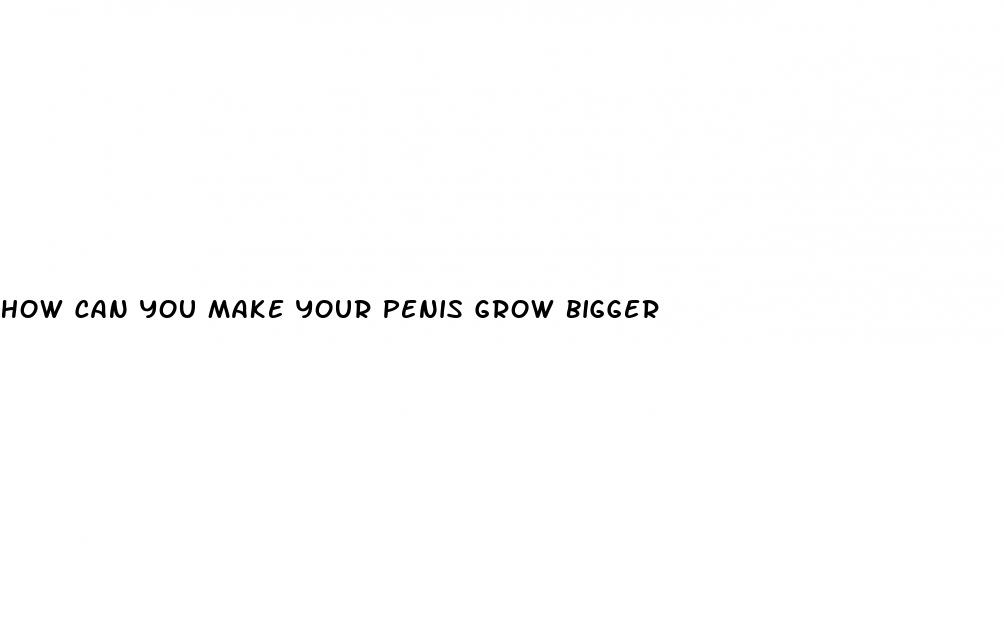 how can you make your penis grow bigger