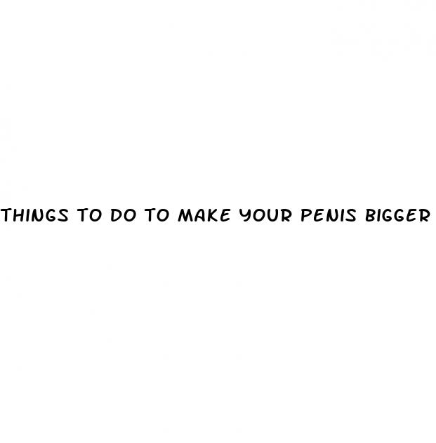 things to do to make your penis bigger