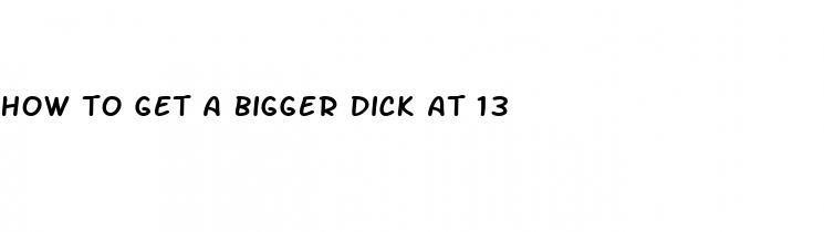 how to get a bigger dick at 13