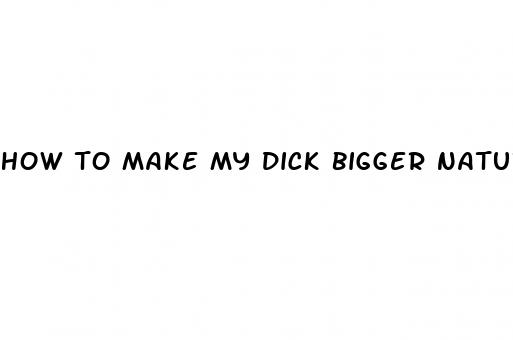 how to make my dick bigger naturaly