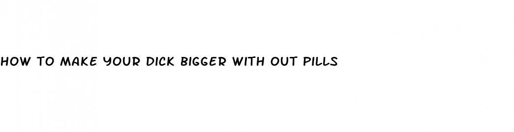 how to make your dick bigger with out pills