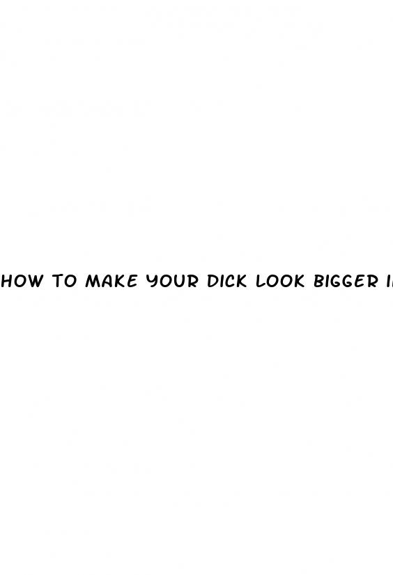 how to make your dick look bigger in your pants