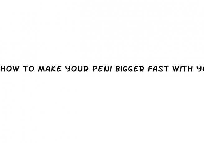 how to make your peni bigger fast with your hands