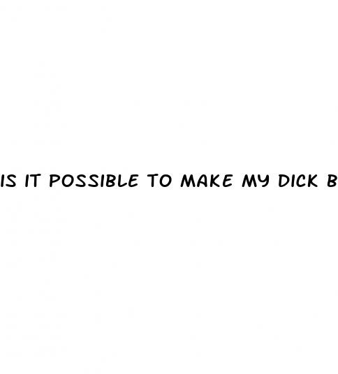 is it possible to make my dick bigger