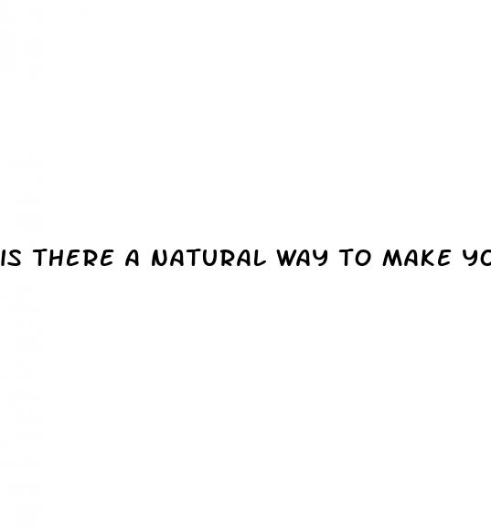 is there a natural way to make your dick bigger