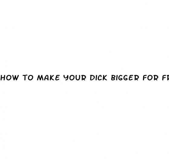 how to make your dick bigger for free