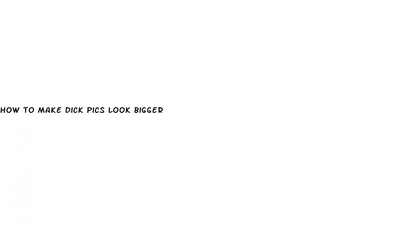 how to make dick pics look bigger