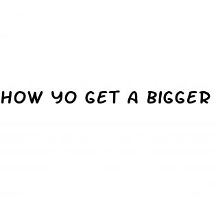 how yo get a bigger penis