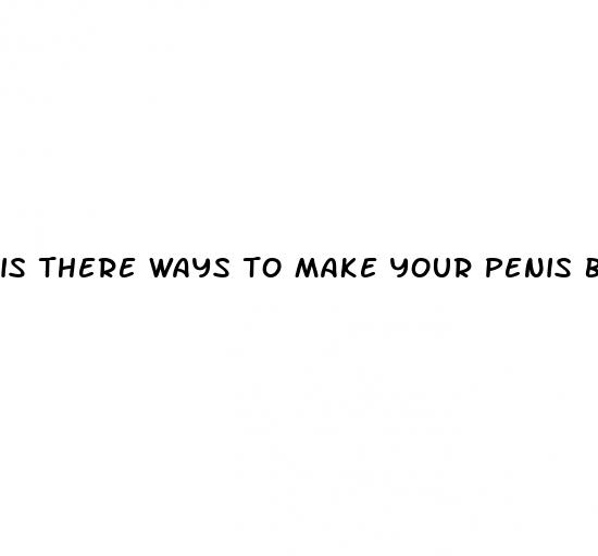 is there ways to make your penis bigger