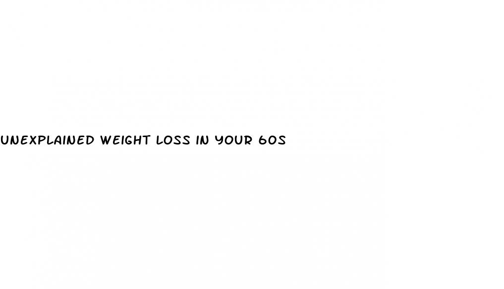 unexplained weight loss in your 60s