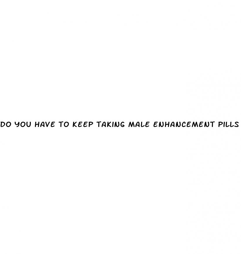 do you have to keep taking male enhancement pills