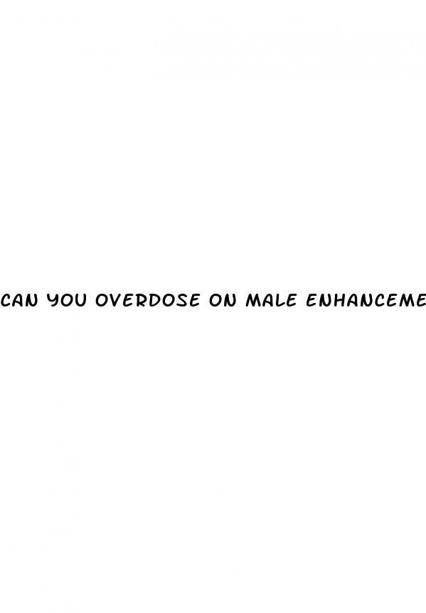 can you overdose on male enhancement pills