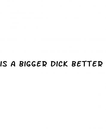 is a bigger dick better