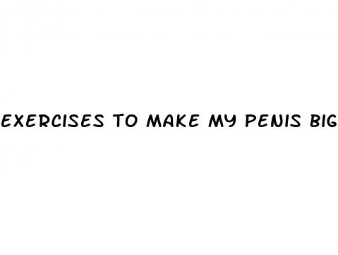 exercises to make my penis bigger