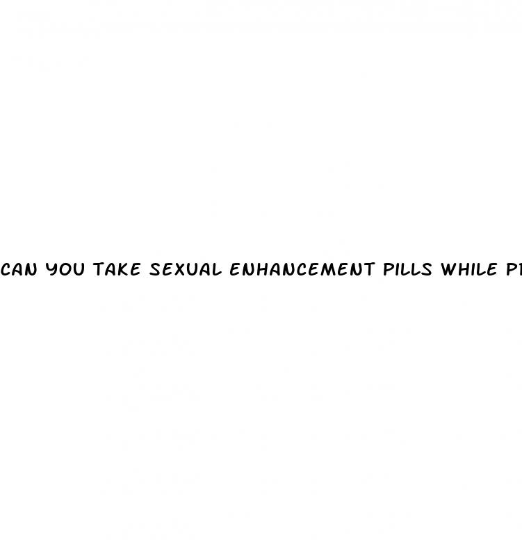 can you take sexual enhancement pills while pregnant