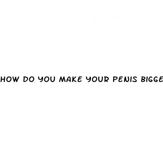 how do you make your penis bigger